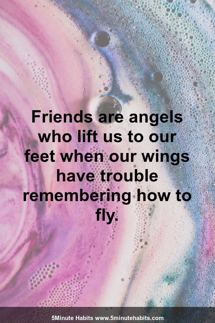 Friends are angels who lift us to our feet when our wings have trouble remembering how to fly.